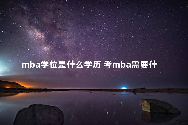 mba学位是什么学历 考mba需要什么条件